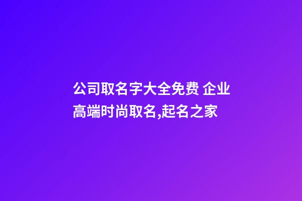 公司取名字大全免费 企业高端时尚取名,起名之家-第1张-公司起名-玄机派